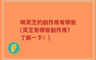 喝灵芝的副作用有哪些(灵芝有哪些副作用？了解一下！)
