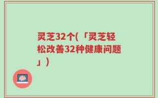 灵芝32个(「灵芝轻松改善32种健康问题」)