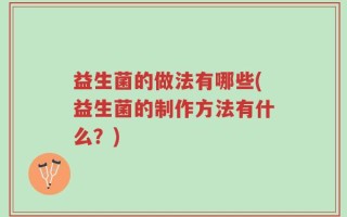 益生菌的做法有哪些(益生菌的制作方法有什么？)