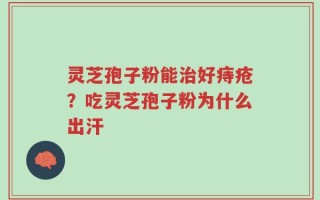 灵芝孢子粉能治好痔疮？吃灵芝孢子粉为什么出汗