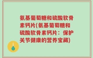 氨基葡萄糖和硫酸软骨素钙片(氨基葡萄糖和硫酸软骨素钙片：保护关节健康的营养宝藏)