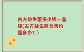 古方益生菌多少钱一盒钱(古方益生菌盒售价是多少？)
