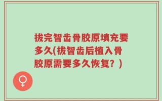 拔完智齿骨胶原填充要多久(拔智齿后植入骨胶原需要多久恢复？)