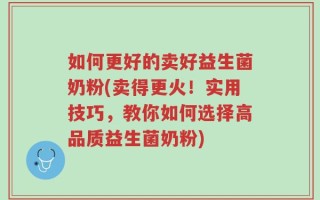 如何更好的卖好益生菌奶粉(卖得更火！实用技巧，教你如何选择高品质益生菌奶粉)