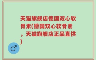 天猫旗舰店德国双心软骨素(德国双心软骨素，天猫旗舰店正品直供)