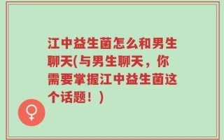 江中益生菌怎么和男生聊天(与男生聊天，你需要掌握江中益生菌这个话题！)