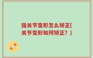 指关节变形怎么矫正(关节变形如何矫正？)