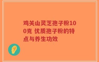 鸡关山灵芝孢子粉100克 优质孢子粉的特点与养生功效