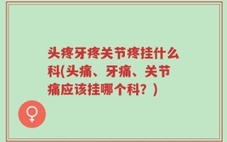头疼牙疼关节疼挂什么科(头痛、牙痛、关节痛应该挂哪个科？)