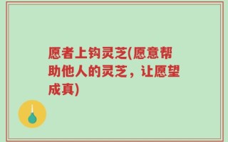 愿者上钩灵芝(愿意帮助他人的灵芝，让愿望成真)