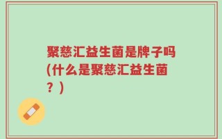 聚慈汇益生菌是牌子吗(什么是聚慈汇益生菌？)