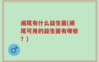 阑尾有什么益生菌(阑尾可用的益生菌有哪些？)