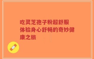 吃灵芝孢子粉超舒服 体验身心舒畅的奇妙健康之旅