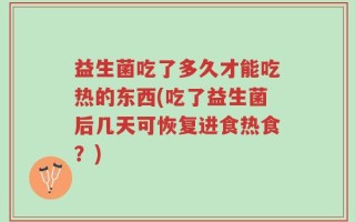 益生菌吃了多久才能吃热的东西(吃了益生菌后几天可恢复进食热食？)