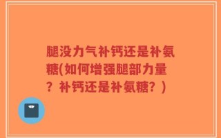 腿没力气补钙还是补氨糖(如何增强腿部力量？补钙还是补氨糖？)