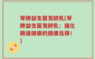 琴牌益生菌发酵乳(琴牌益生菌发酵乳：强化肠道健康的健康选择！)