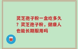灵芝孢子粉一盒吃多久？灵芝孢子粉，健康人也能长期服用吗