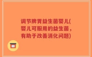 调节脾胃益生菌婴儿(婴儿可服用的益生菌，有助于改善消化问题)
