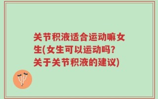 关节积液适合运动嘛女生(女生可以运动吗？关于关节积液的建议)