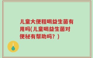 儿童大便粗喝益生菌有用吗(儿童喝益生菌对便秘有帮助吗？)