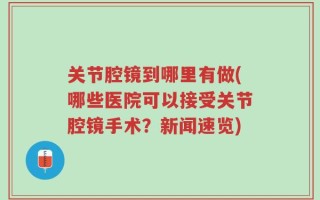 关节腔镜到哪里有做(哪些医院可以接受关节腔镜手术？新闻速览)