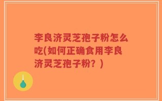 李良济灵芝孢子粉怎么吃(如何正确食用李良济灵芝孢子粉？)