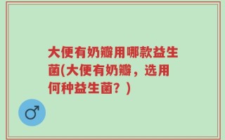 大便有奶瓣用哪款益生菌(大便有奶瓣，选用何种益生菌？)