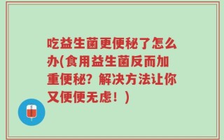 吃益生菌更便秘了怎么办(食用益生菌反而加重便秘？解决方法让你又便便无虑！)