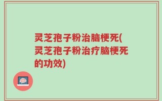 灵芝孢子粉治脑梗死(灵芝孢子粉治疗脑梗死的功效)