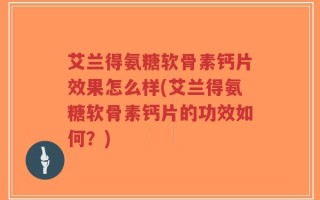 艾兰得氨糖软骨素钙片效果怎么样(艾兰得氨糖软骨素钙片的功效如何？)
