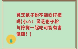 灵芝孢子粉不能吃柠檬吗(小心！灵芝孢子粉与柠檬一起吃可能有害健康！)