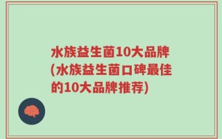 水族益生菌10大品牌(水族益生菌口碑最佳的10大品牌推荐)