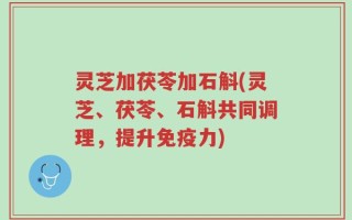 灵芝加茯苓加石斛(灵芝、茯苓、石斛共同调理，提升免疫力)