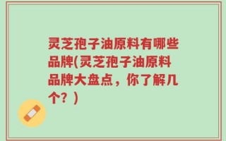 灵芝孢子油原料有哪些品牌(灵芝孢子油原料品牌大盘点，你了解几个？)