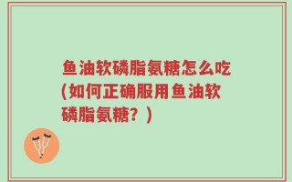 鱼油软磷脂氨糖怎么吃(如何正确服用鱼油软磷脂氨糖？)