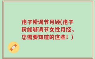 孢子粉调节月经(孢子粉能够调节女性月经，您需要知道的这些！)