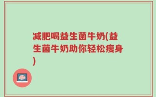减肥喝益生菌牛奶(益生菌牛奶助你轻松瘦身)