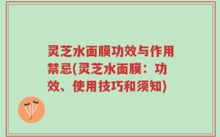 灵芝水面膜功效与作用禁忌(灵芝水面膜：功效、使用技巧和须知)
