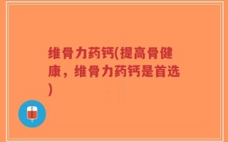 维骨力药钙(提高骨健康，维骨力药钙是首选)
