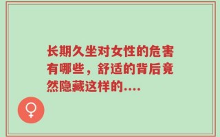 长期久坐对女性的危害有哪些，舒适的背后竟然隐藏这样的....