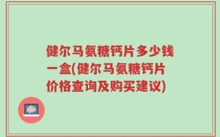 健尔马氨糖钙片多少钱一盒(健尔马氨糖钙片价格查询及购买建议)