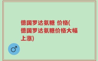德国罗达氨糖 价格(德国罗达氨糖价格大幅上涨)
