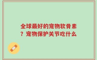 全球最好的宠物软骨素？宠物保护关节吃什么