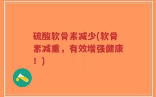 硫酸软骨素减少(软骨素减重，有效增强健康！)