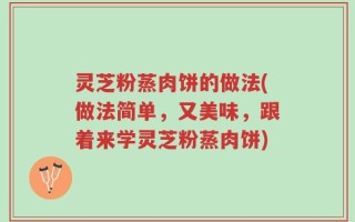 灵芝粉蒸肉饼的做法(做法简单，又美味，跟着来学灵芝粉蒸肉饼)