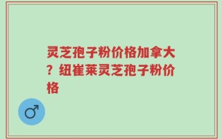 灵芝孢子粉价格加拿大？纽崔莱灵芝孢子粉价格