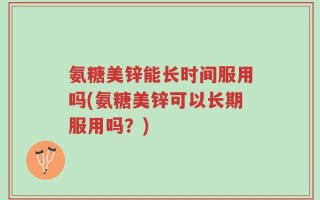 氨糖美锌能长时间服用吗(氨糖美锌可以长期服用吗？)