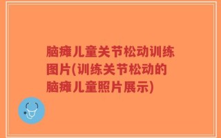 脑瘫儿童关节松动训练图片(训练关节松动的脑瘫儿童照片展示)