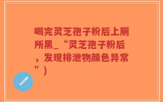 喝完灵芝孢子粉后上厕所黑_“灵芝孢子粉后，发现排泄物颜色异常”)