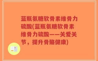 蓝瓶氨糖软骨素维骨力硫酸(蓝瓶氨糖软骨素维骨力硫酸——关爱关节，提升骨骼健康)